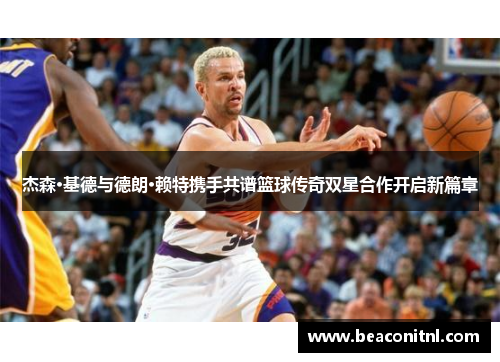 杰森·基德与德朗·赖特携手共谱篮球传奇双星合作开启新篇章