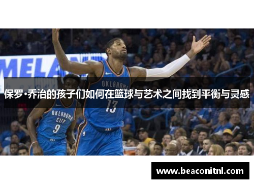 保罗·乔治的孩子们如何在篮球与艺术之间找到平衡与灵感