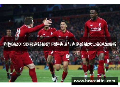 利物浦2019欧冠逆转传奇 巴萨失误与克洛普战术完美逆袭解析