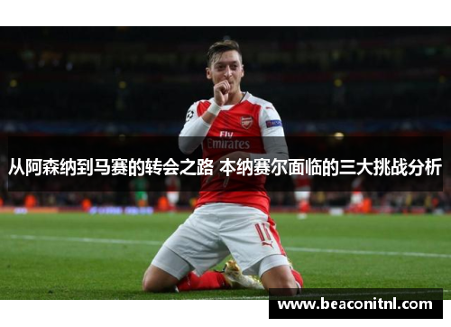 从阿森纳到马赛的转会之路 本纳赛尔面临的三大挑战分析