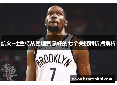 凯文·杜兰特从困境到巅峰的七个关键转折点解析