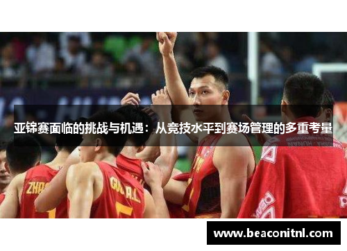 亚锦赛面临的挑战与机遇：从竞技水平到赛场管理的多重考量