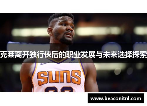 克莱离开独行侠后的职业发展与未来选择探索