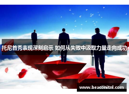 托尼首秀表现深刻启示 如何从失败中汲取力量走向成功