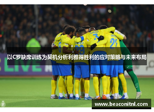以C罗缺席训练为契机分析利雅得胜利的应对策略与未来布局