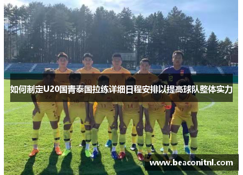 如何制定U20国青泰国拉练详细日程安排以提高球队整体实力