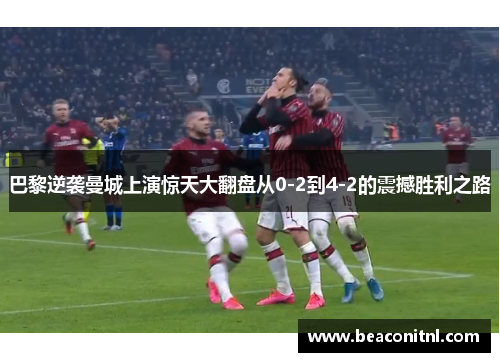 巴黎逆袭曼城上演惊天大翻盘从0-2到4-2的震撼胜利之路