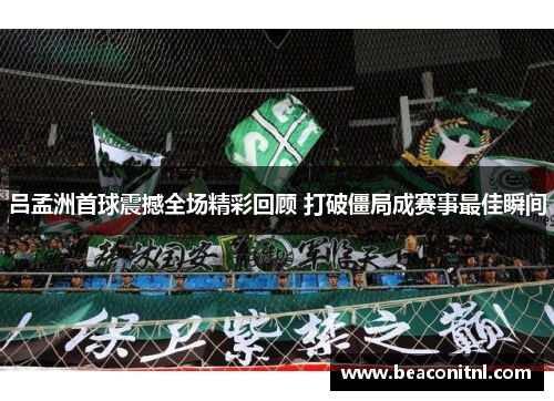 吕孟洲首球震撼全场精彩回顾 打破僵局成赛事最佳瞬间