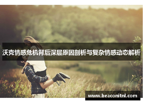 沃克情感危机背后深层原因剖析与复杂情感动态解析
