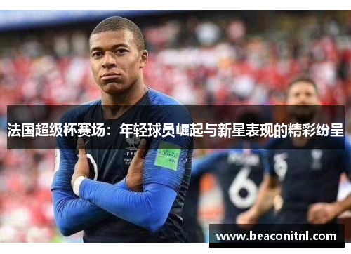 法国超级杯赛场：年轻球员崛起与新星表现的精彩纷呈
