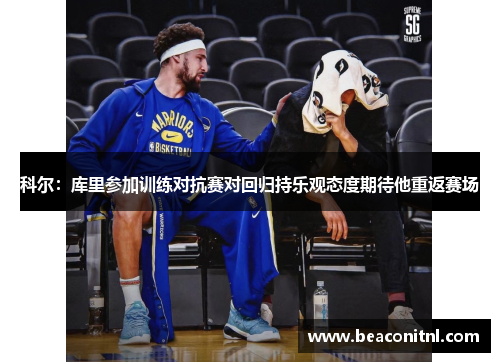 科尔：库里参加训练对抗赛对回归持乐观态度期待他重返赛场