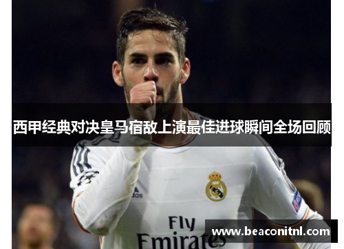 西甲经典对决皇马宿敌上演最佳进球瞬间全场回顾