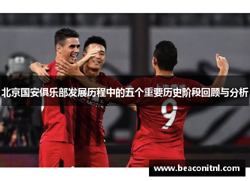 北京国安俱乐部发展历程中的五个重要历史阶段回顾与分析 北京国安俱乐部发展历程中的五个重要历史阶段回顾与分析