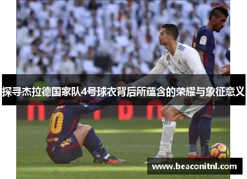 探寻杰拉德国家队4号球衣背后所蕴含的荣耀与象征意义