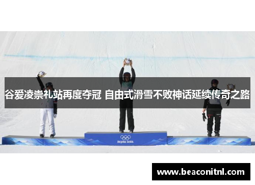 谷爱凌崇礼站再度夺冠 自由式滑雪不败神话延续传奇之路