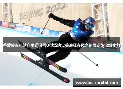 谷爱凌崇礼站自由式滑雪U型场地完美演绎夺冠之路展现统治级实力