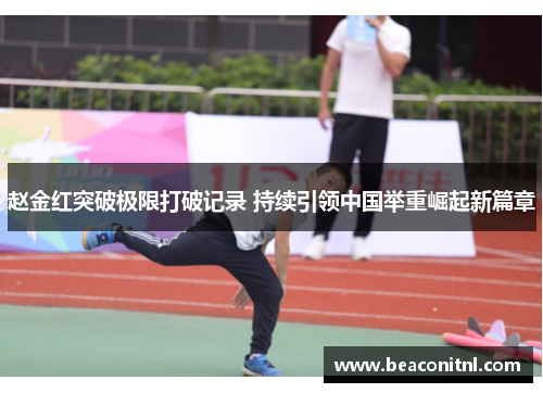 赵金红突破极限打破记录 持续引领中国举重崛起新篇章 赵金红突破极限打破记录 持续引领中国举重崛起新篇章